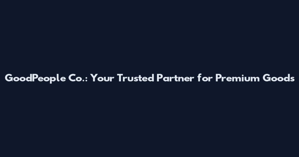 GoodPeople Co.: Your Trusted Partner for Premium Goods