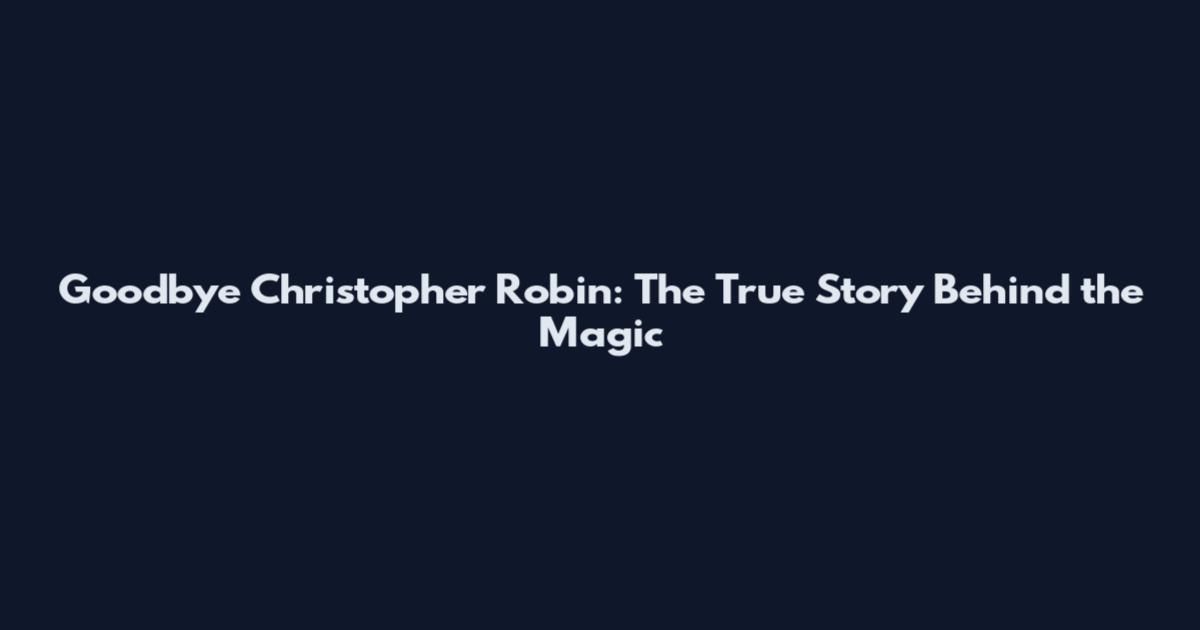 Goodbye Christopher Robin: The True Story Behind the Magic