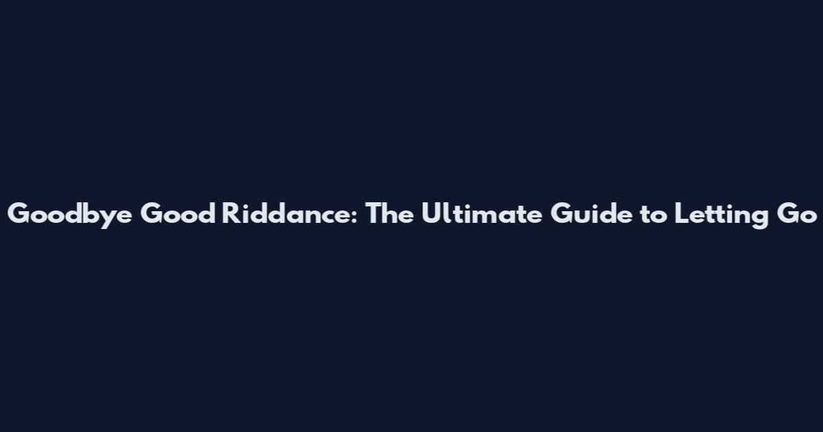 Goodbye Good Riddance: The Ultimate Guide to Letting Go