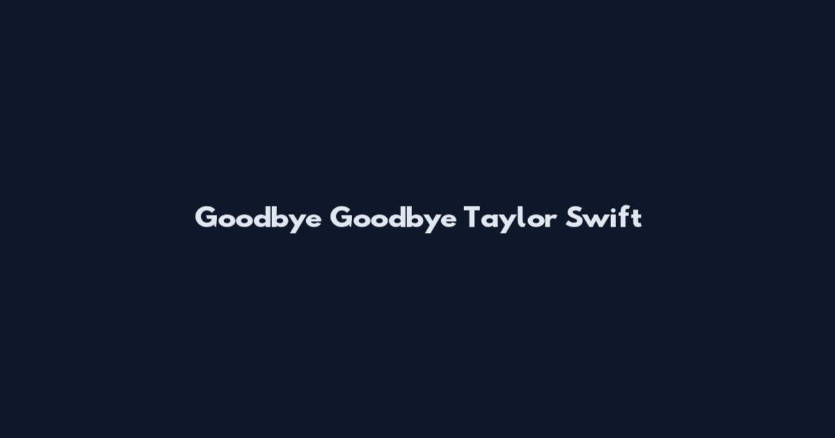 Goodbye Goodbye Taylor Swift