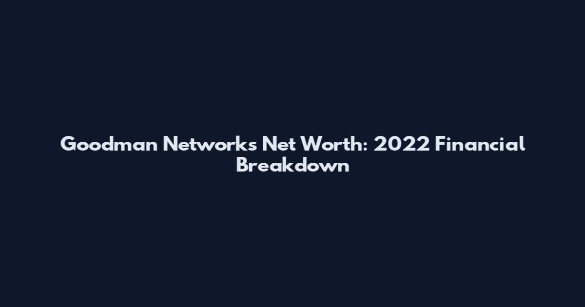 Goodman Networks Net Worth: 2022 Financial Breakdown