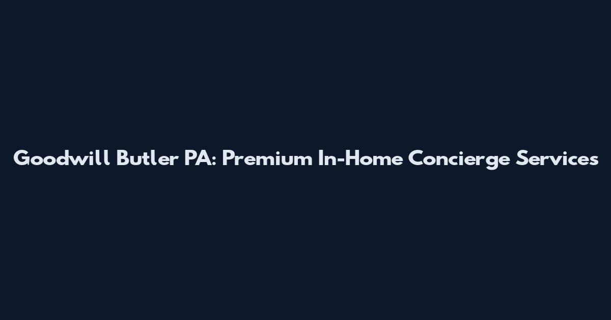 Goodwill Butler PA: Premium In-Home Concierge Services