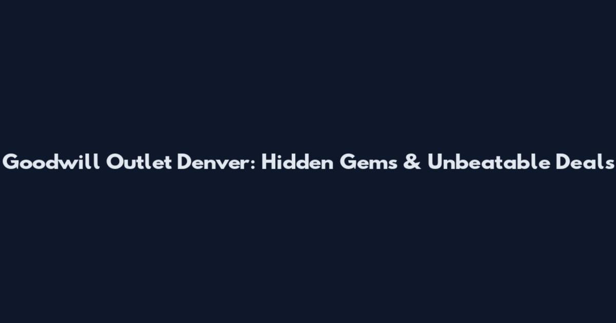 Goodwill Outlet Denver: Hidden Gems & Unbeatable Deals