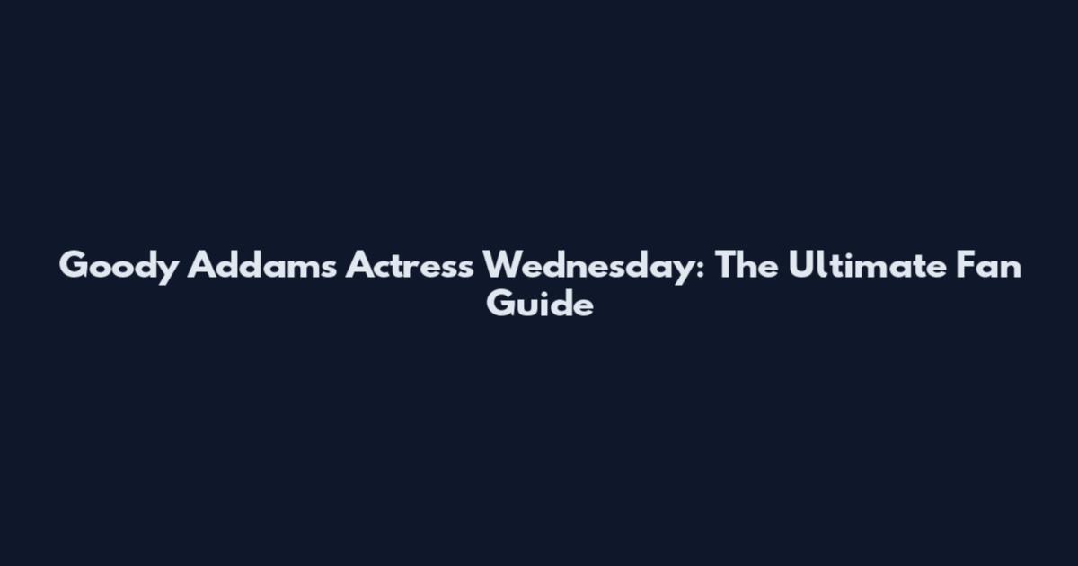 Goody Addams Actress Wednesday: The Ultimate Fan Guide