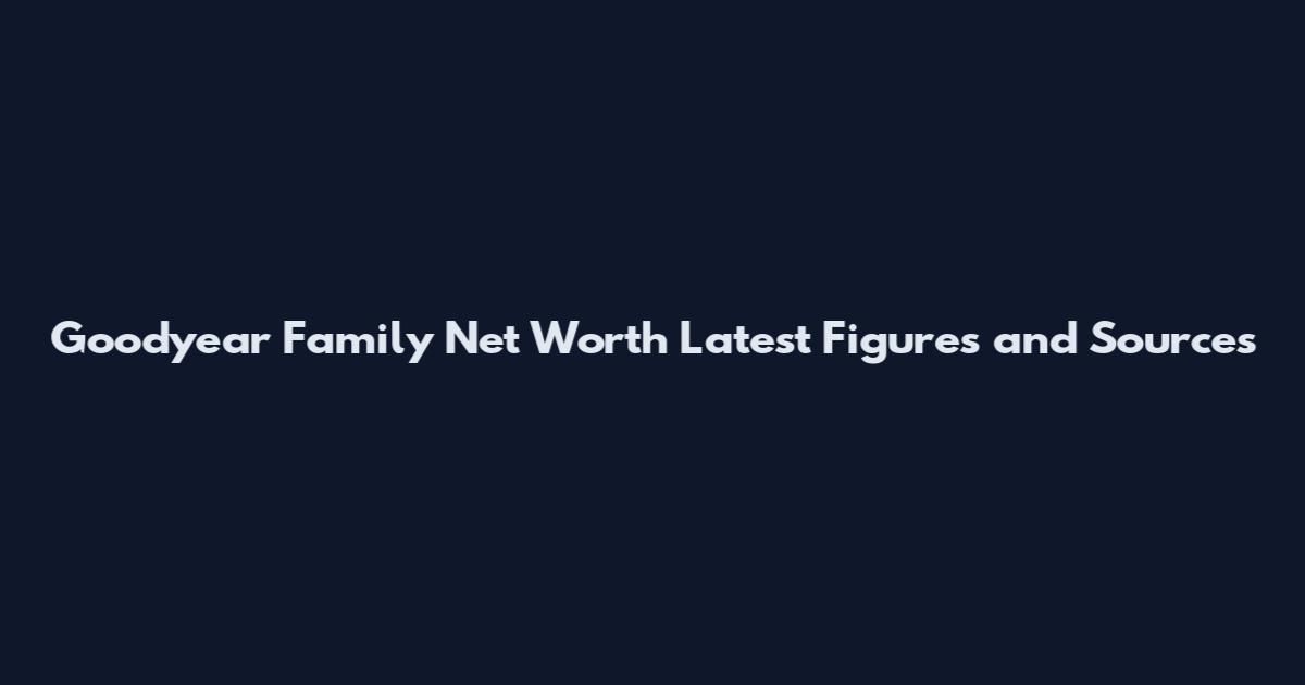 Goodyear Family Net Worth Latest Figures and Sources