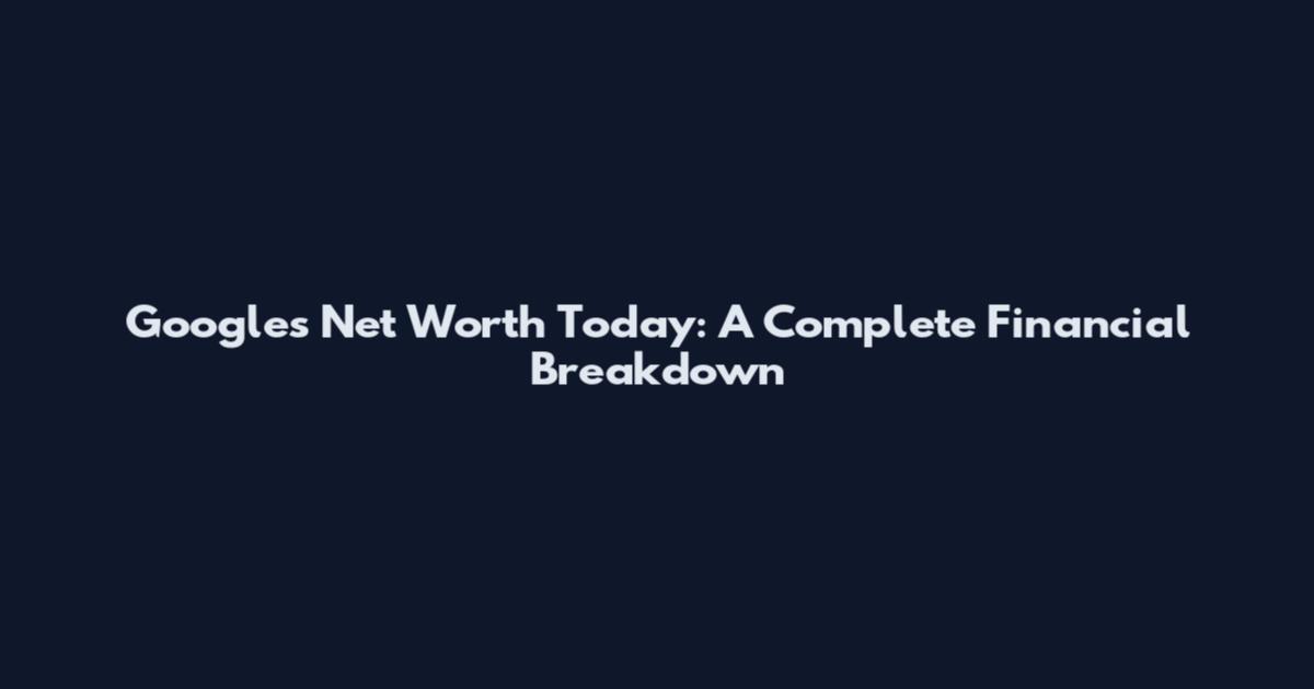 Google's Net Worth Today: A Complete Financial Breakdown