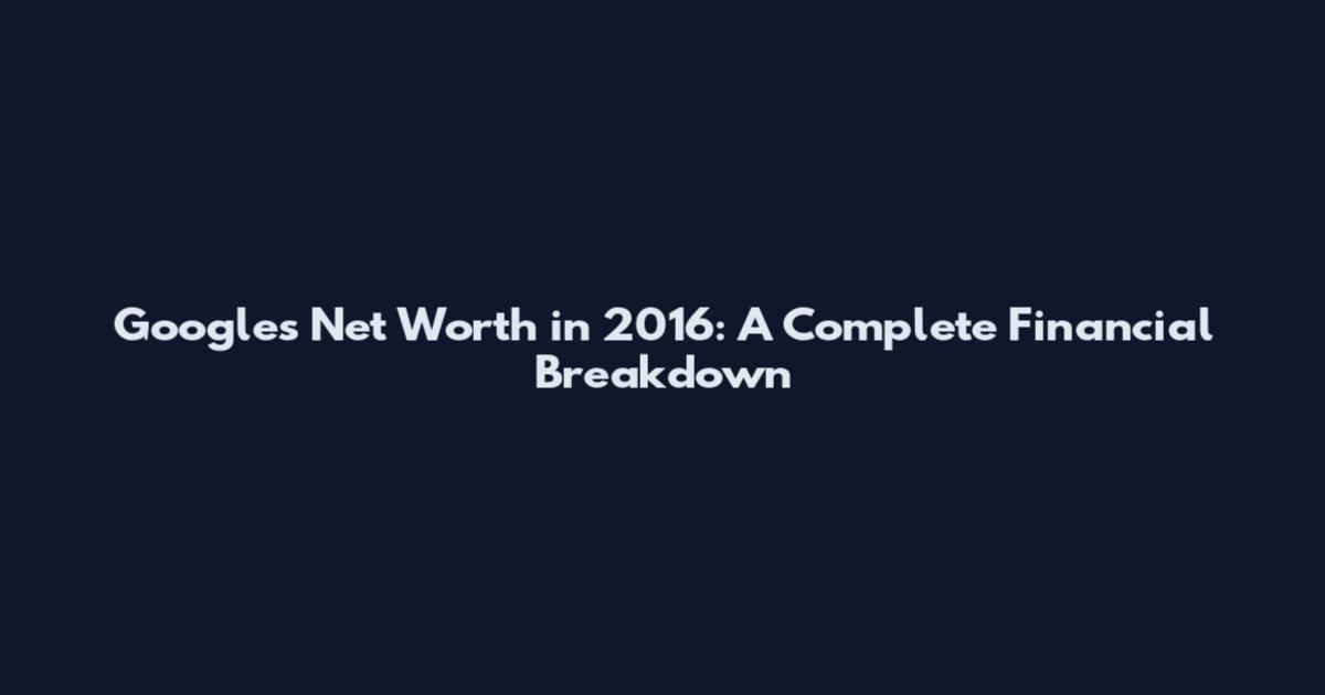 Google's Net Worth in 2016: A Complete Financial Breakdown