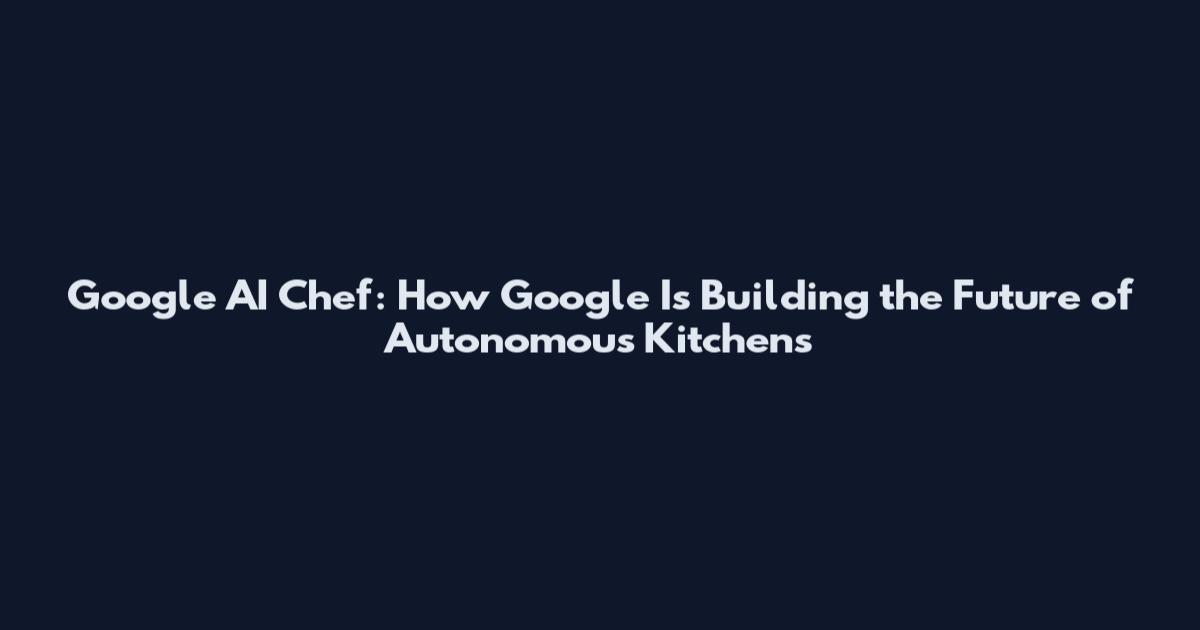 Google AI Chef: How Google Is Building the Future of Autonomous Kitchens