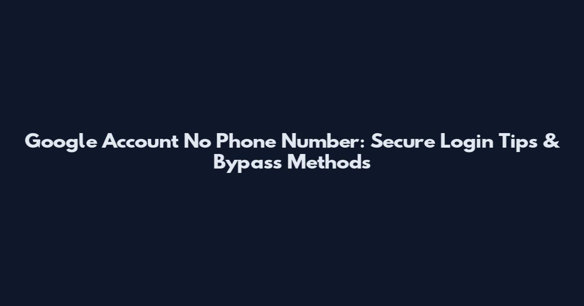 Google Account No Phone Number: Secure Login Tips & Bypass Methods
