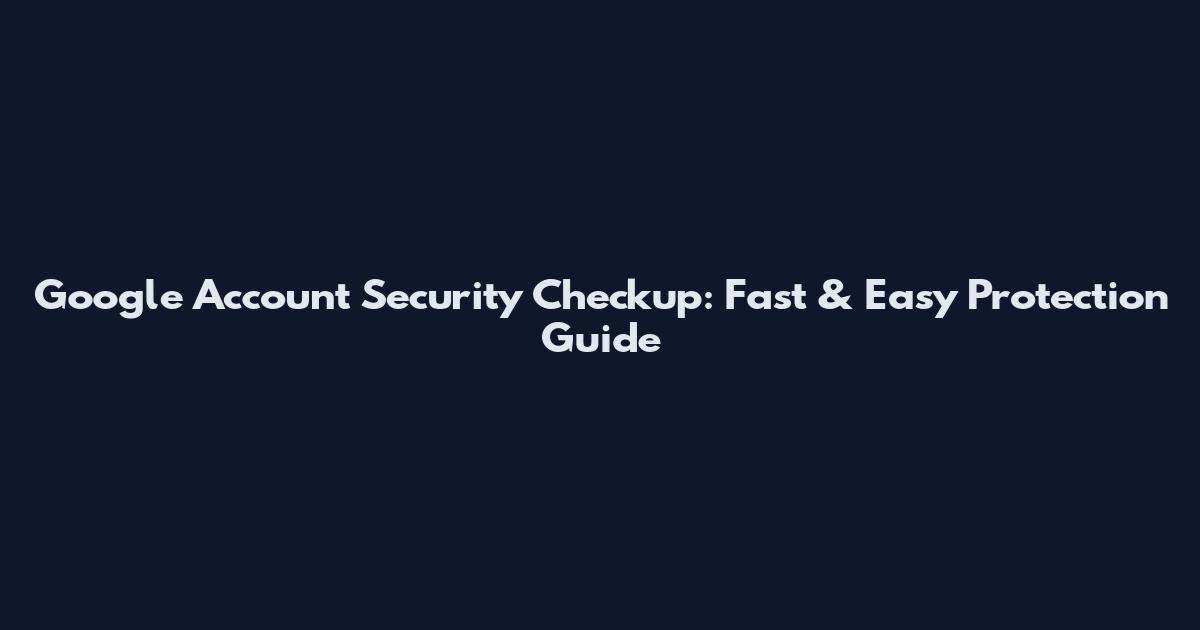 Google Account Security Checkup: Fast & Easy Protection Guide