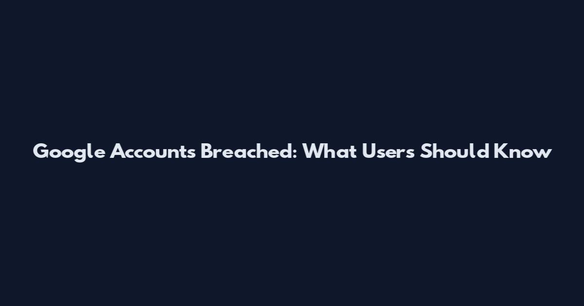 Google Accounts Breached: What Users Should Know