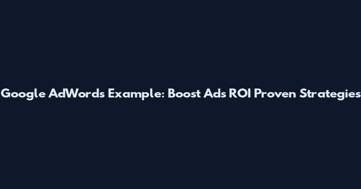 Google AdWords Example: Boost Ads ROI Proven Strategies