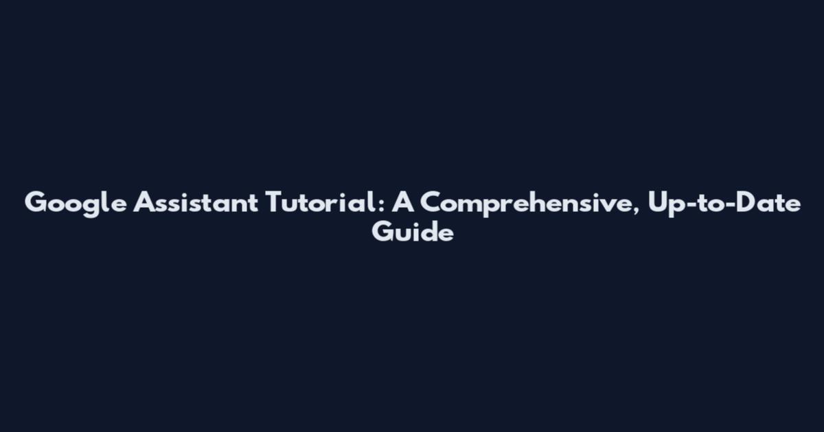 Google Assistant Tutorial: A Comprehensive, Up-to-Date Guide