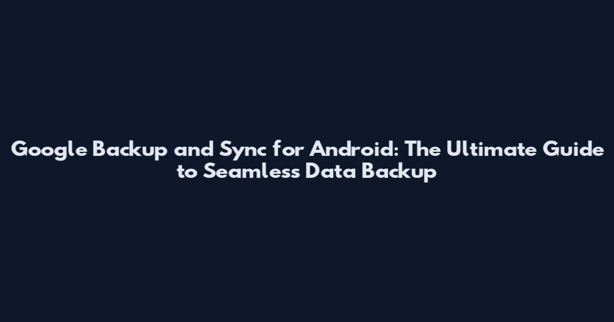 Google Backup and Sync for Android: The Ultimate Guide to Seamless Data Backup