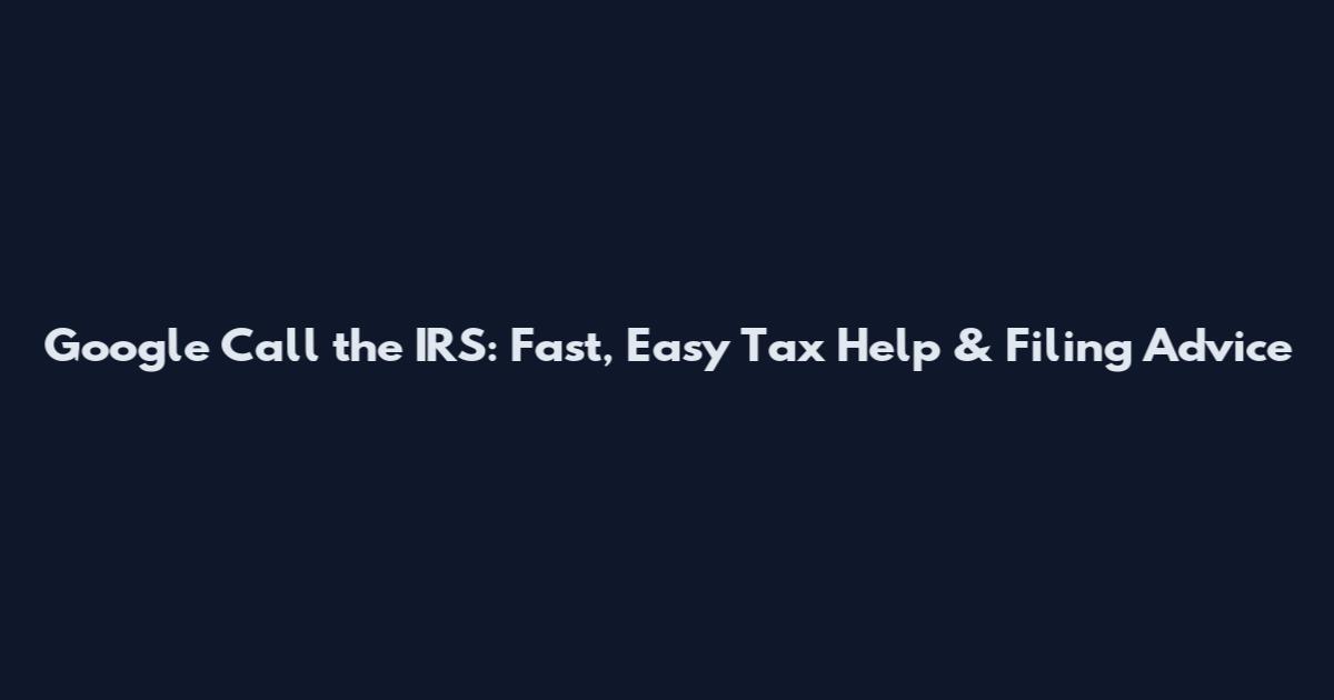 Google Call the IRS: Fast, Easy Tax Help & Filing Advice