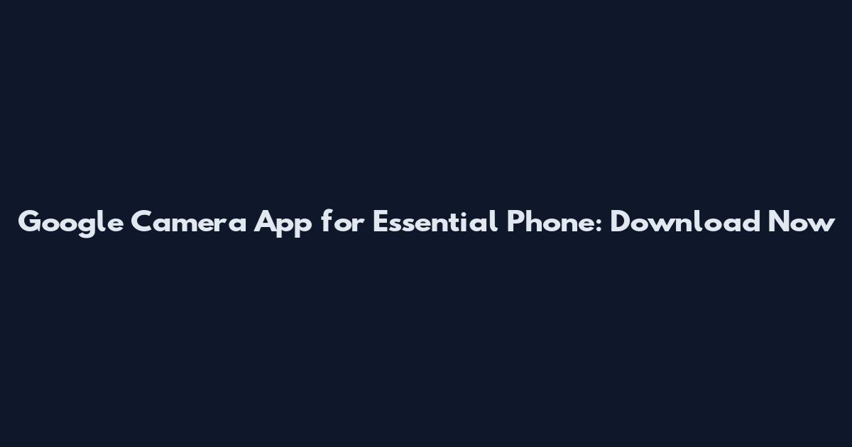 Google Camera App for Essential Phone: Download Now