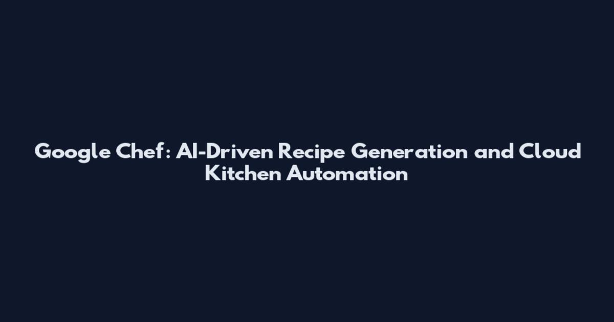 Google Chef: AI-Driven Recipe Generation and Cloud Kitchen Automation