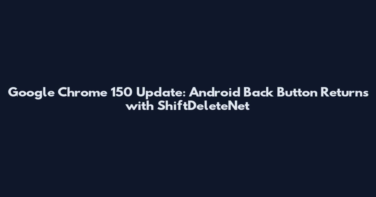 Google Chrome 150 Update: Android Back Button Returns with ShiftDeleteNet