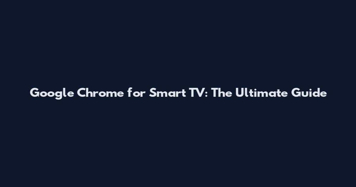 Google Chrome for Smart TV: The Ultimate Guide