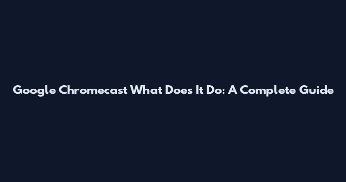 Google Chromecast What Does It Do: A Complete Guide