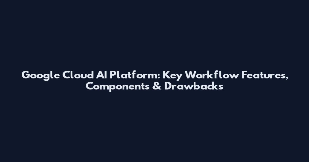 Google Cloud AI Platform: Key Workflow Features, Components & Drawbacks
