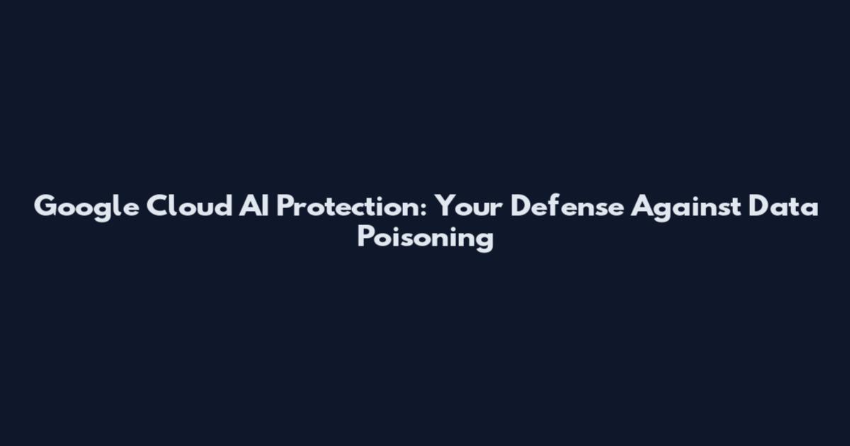 Google Cloud AI Protection: Your Defense Against Data Poisoning