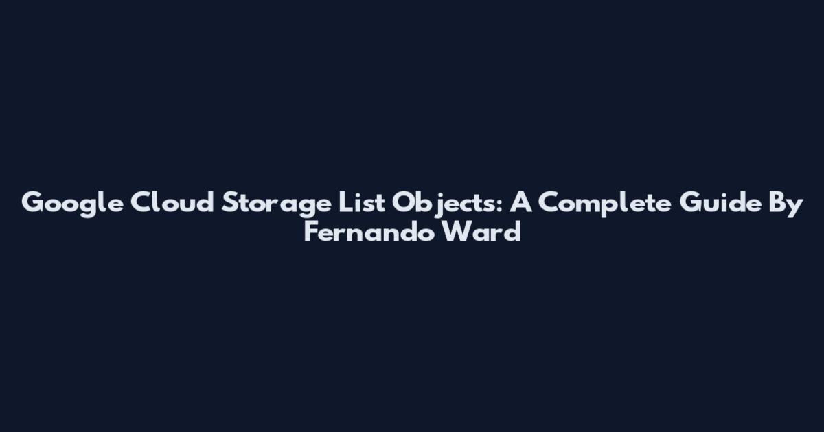 Google Cloud Storage List Objects: A Complete Guide By Fernando Ward