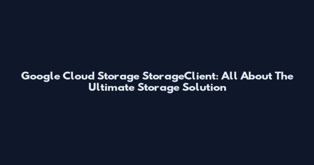 Google Cloud Storage StorageClient: All About The Ultimate Storage Solution