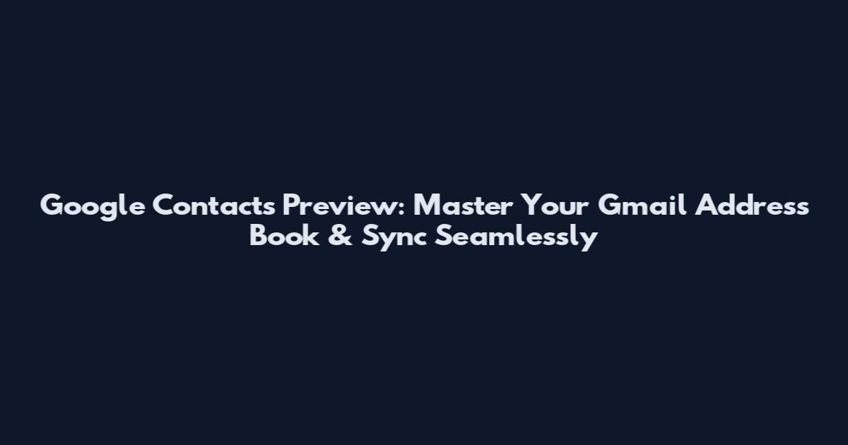 Google Contacts Preview: Master Your Gmail Address Book & Sync Seamlessly