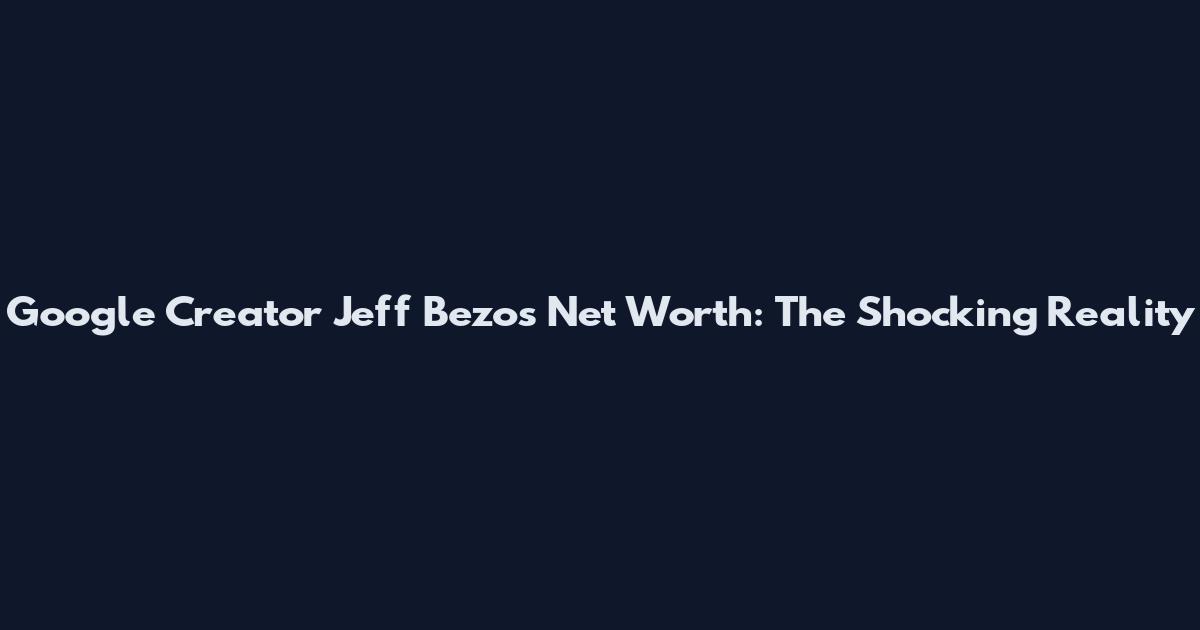 Google Creator Jeff Bezos Net Worth: The Shocking Reality