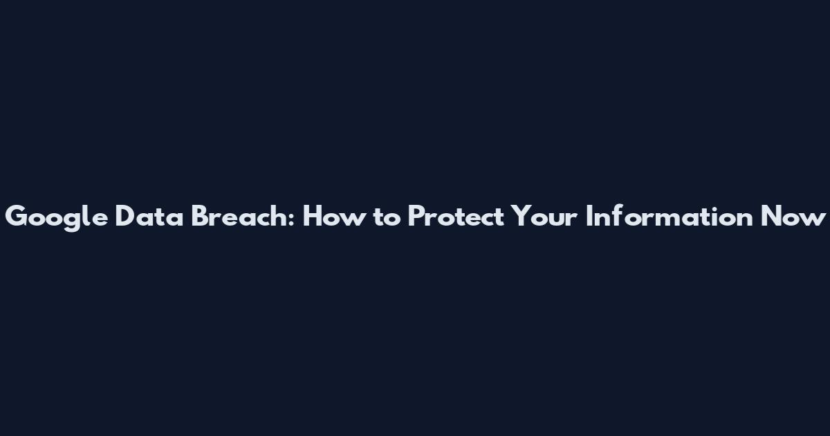 Google Data Breach: How to Protect Your Information Now