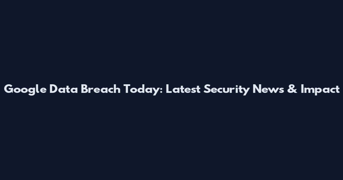 Google Data Breach Today: Latest Security News & Impact
