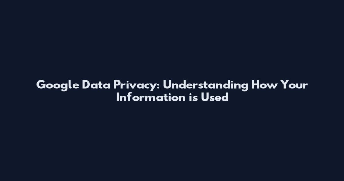 Google Data Privacy: Understanding How Your Information is Used