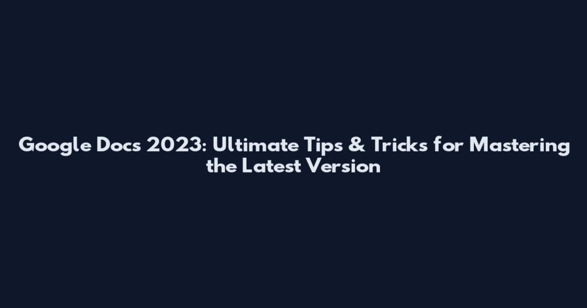 Google Docs 2023: Ultimate Tips & Tricks for Mastering the Latest Version