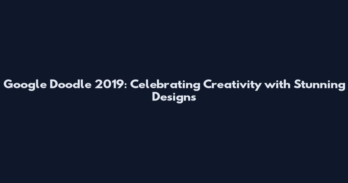 Google Doodle 2019: Celebrating Creativity with Stunning Designs
