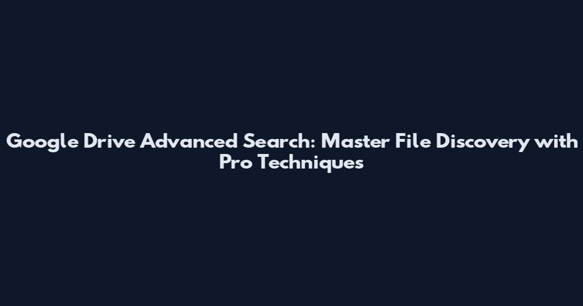 Google Drive Advanced Search: Master File Discovery with Pro Techniques