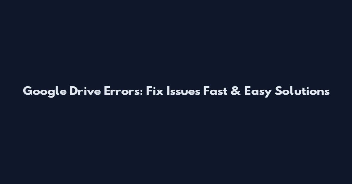 Google Drive Errors: Fix Issues Fast & Easy Solutions
