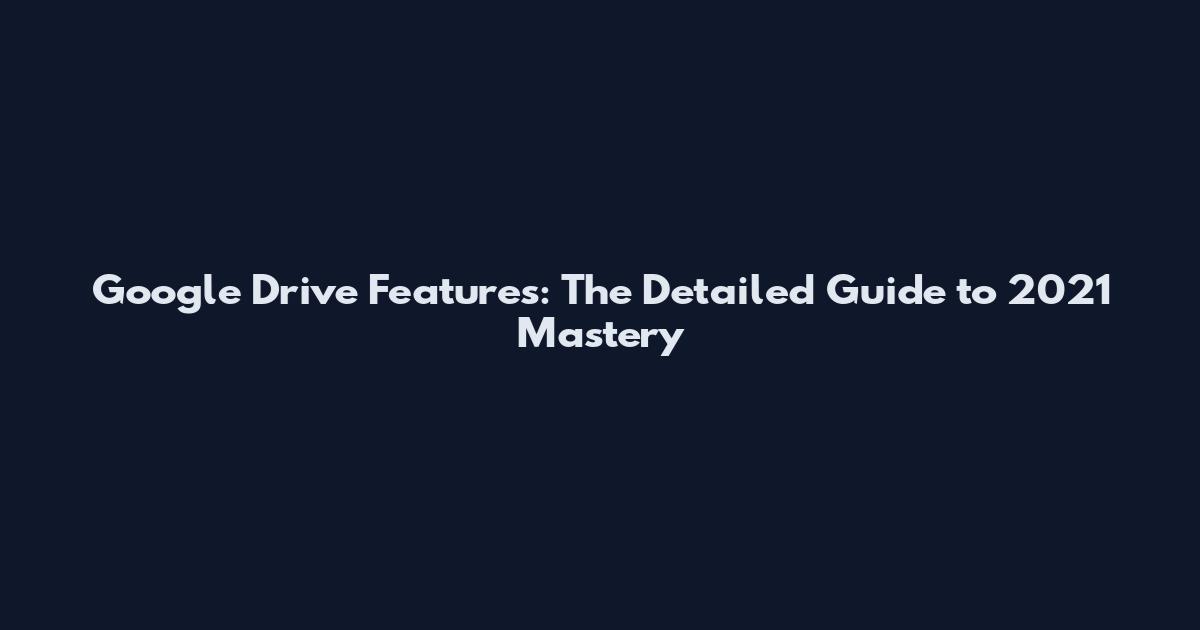 Google Drive Features: The Detailed Guide to 2021 Mastery