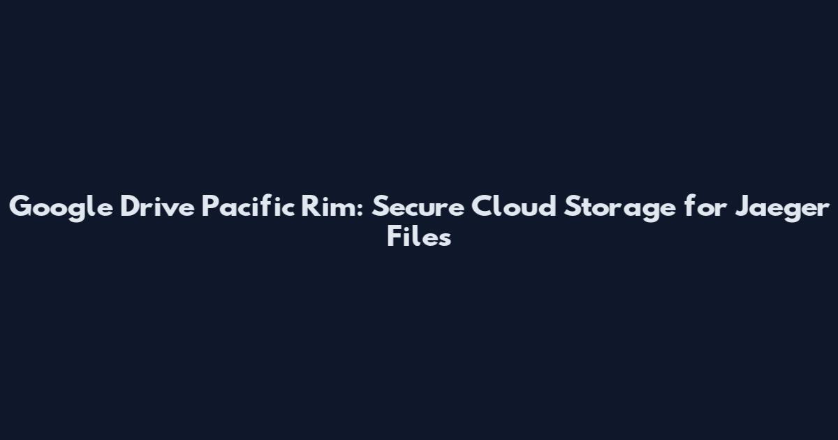 Google Drive Pacific Rim: Secure Cloud Storage for Jaeger Files