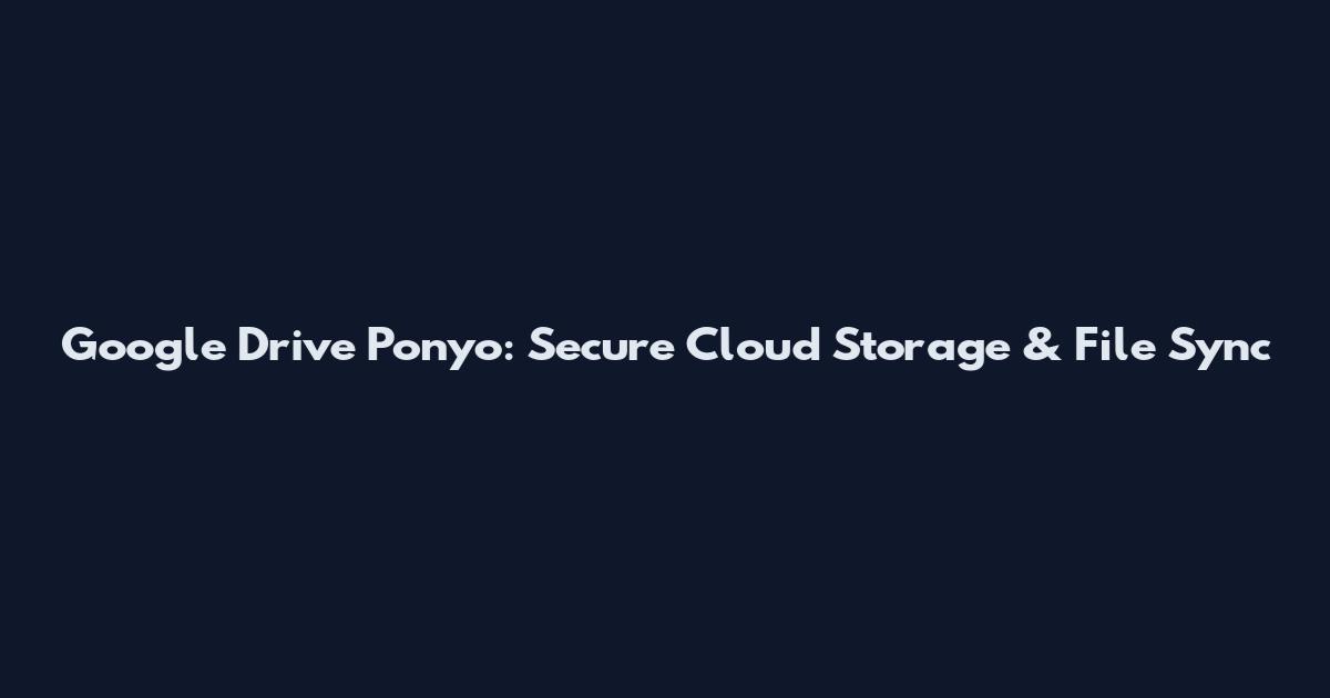 Google Drive Ponyo: Secure Cloud Storage & File Sync