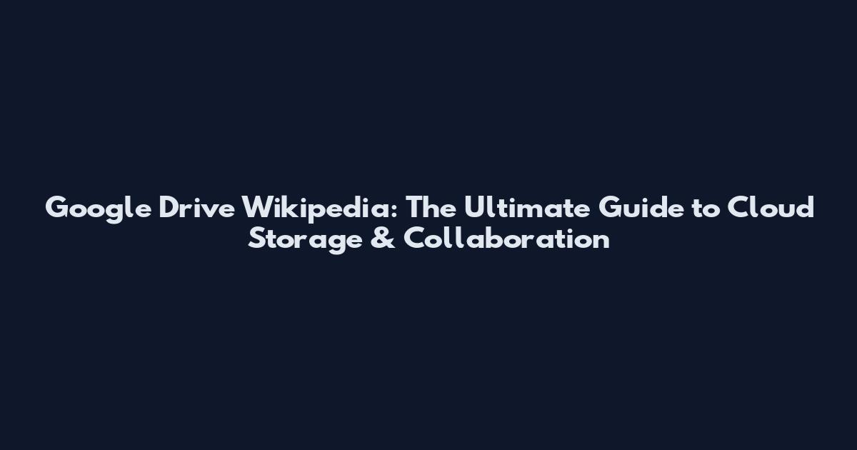Google Drive Wikipedia: The Ultimate Guide to Cloud Storage & Collaboration