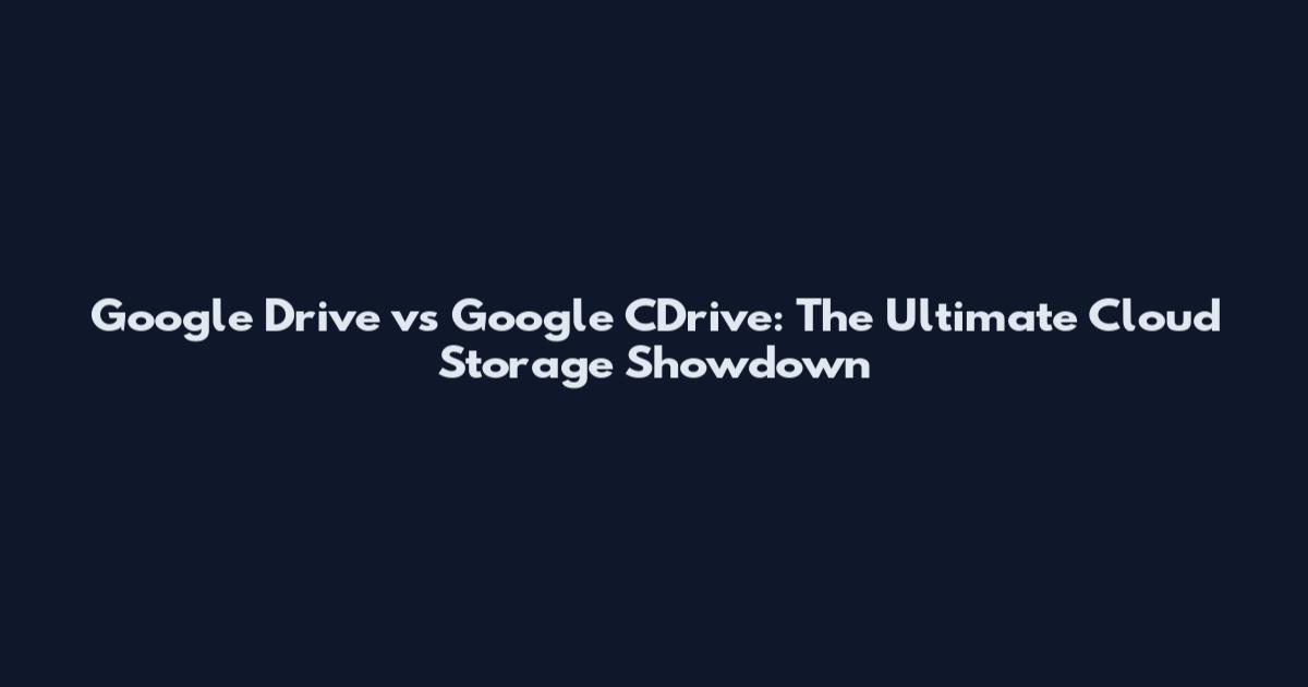 Google Drive vs Google CDrive: The Ultimate Cloud Storage Showdown