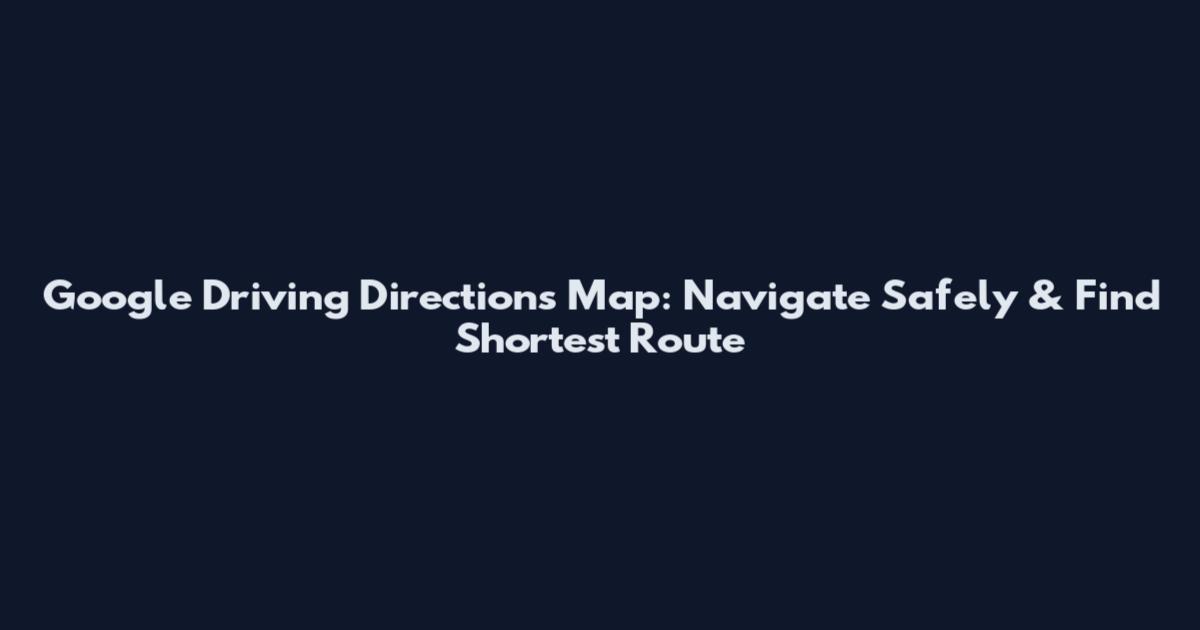 Google Driving Directions Map: Navigate Safely & Find Shortest Route