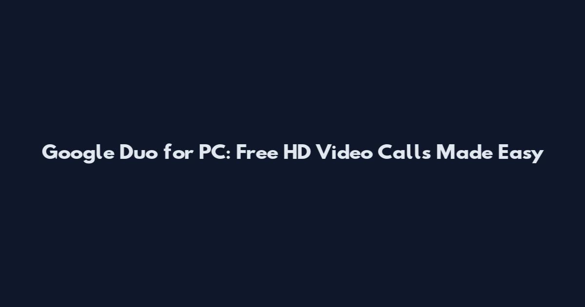 Google Duo for PC: Free HD Video Calls Made Easy