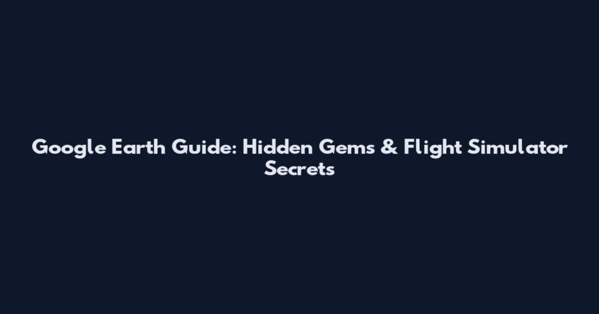 Google Earth Guide: Hidden Gems & Flight Simulator Secrets