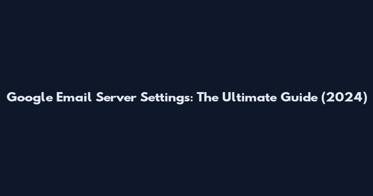 Google Email Server Settings: The Ultimate Guide (2024)