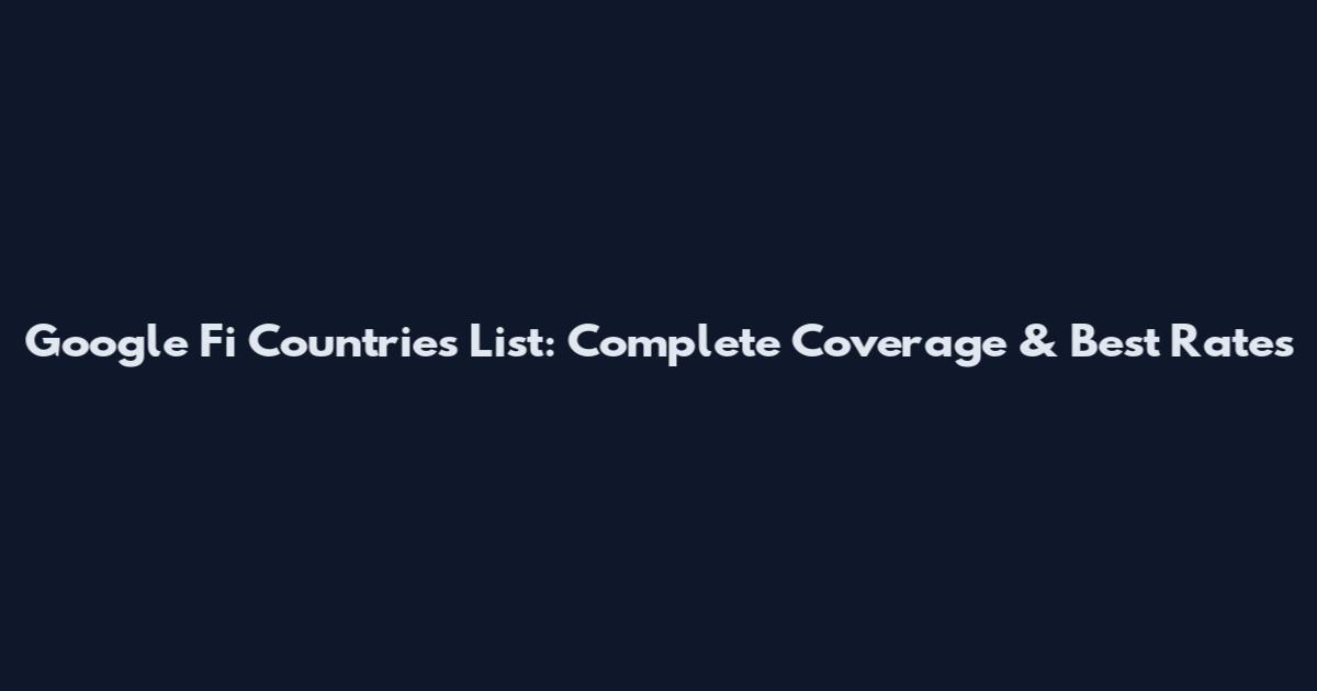Google Fi Countries List: Complete Coverage & Best Rates