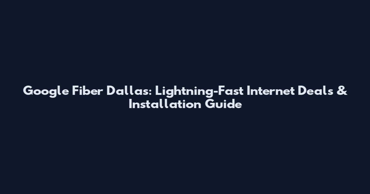 Google Fiber Dallas: Lightning-Fast Internet Deals & Installation Guide