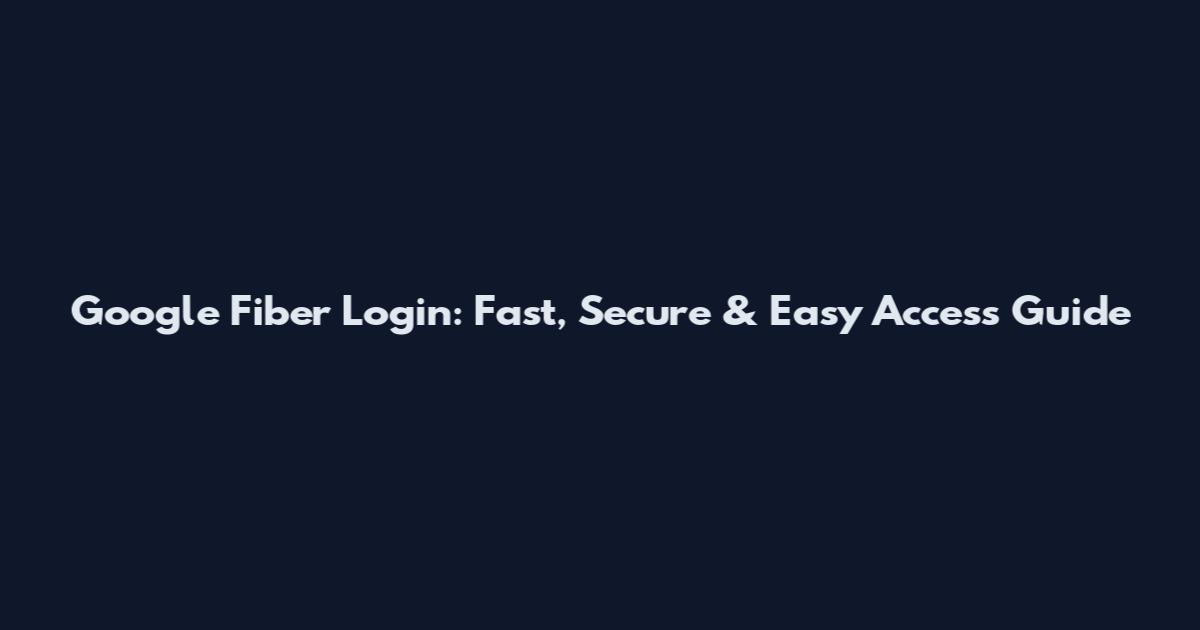Google Fiber Login: Fast, Secure & Easy Access Guide
