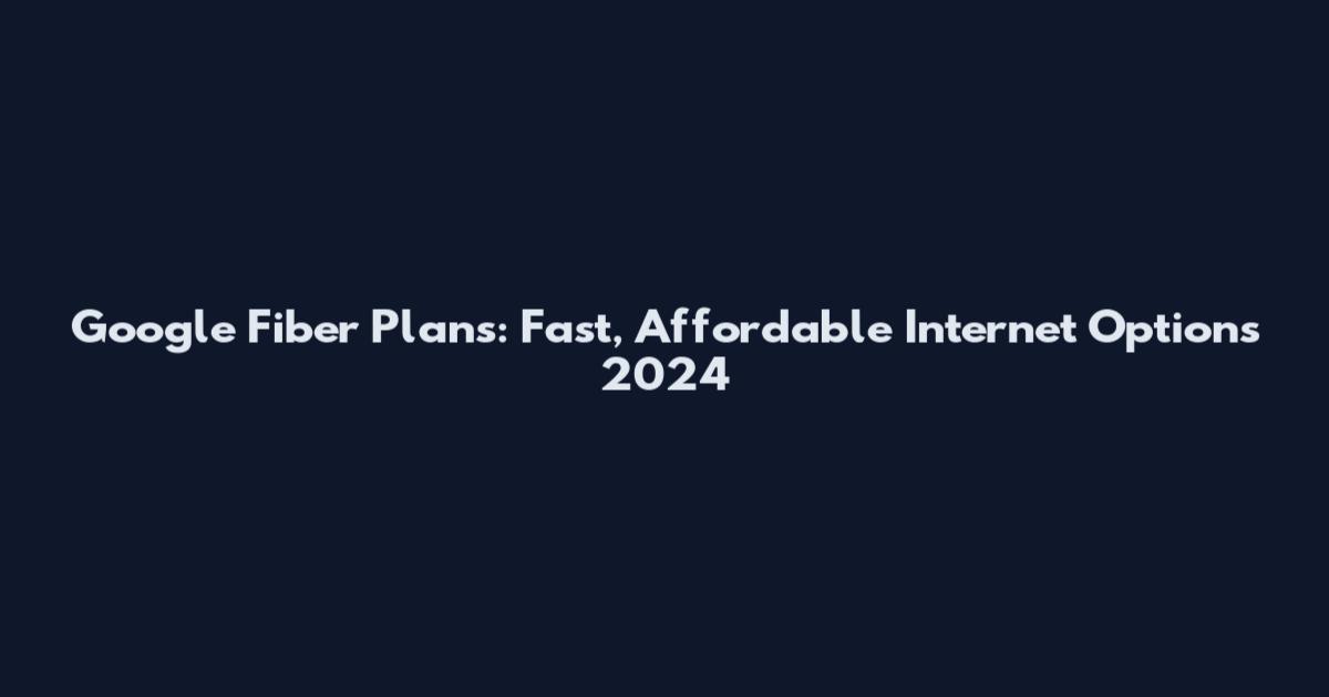Google Fiber Plans: Fast, Affordable Internet Options 2024